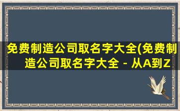 免费制造公司取名字大全(免费制造公司取名字大全 - 从A到Z全程指导，品牌起名神器！)